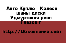 Авто Куплю - Колеса,шины,диски. Удмуртская респ.,Глазов г.